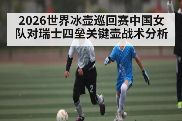 2026世界冰壶巡回赛中国女队对瑞士四垒关键壶战术分析