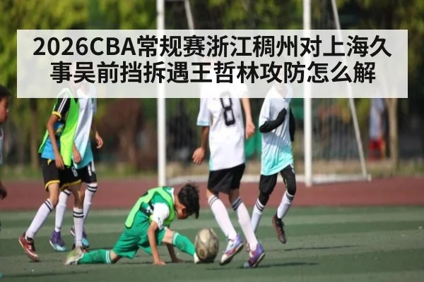 2026CBA常规赛浙江稠州对上海久事吴前挡拆遇王哲林攻防怎么解