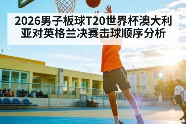 2026男子板球T20世界杯澳大利亚对英格兰决赛击球顺序分析