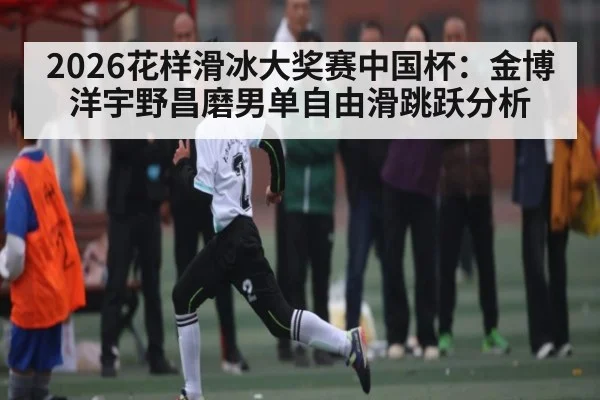 2026花样滑冰大奖赛中国杯：金博洋宇野昌磨男单自由滑跳跃分析